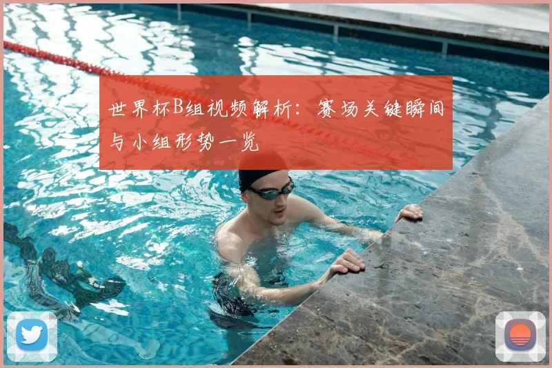 世界杯B组视频解析:赛场关键瞬间与小组形势一览