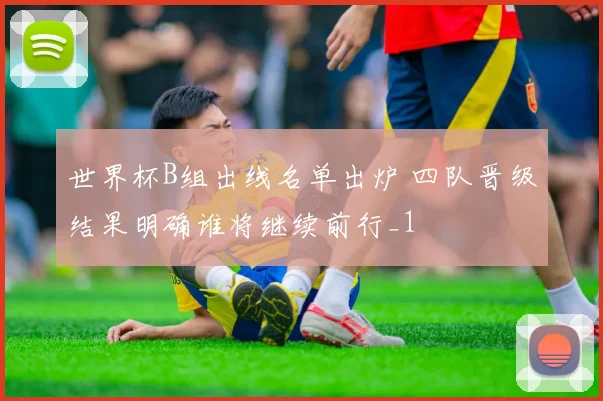 世界杯B组出线名单出炉 四队晋级结果明确谁将继续前行_1