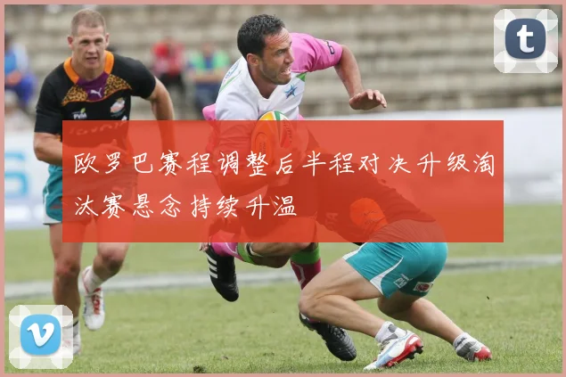 欧罗巴赛程调整后半程对决升级淘汰赛悬念持续升温