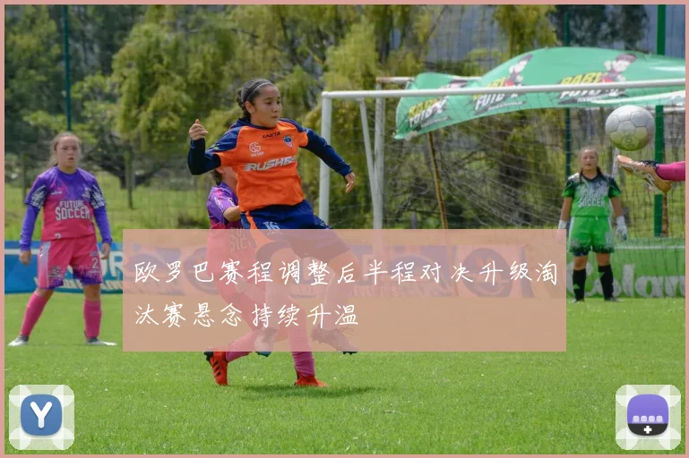 欧罗巴赛程调整后半程对决升级淘汰赛悬念持续升温