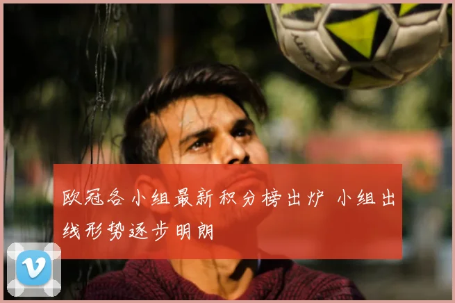 欧冠各小组最新积分榜出炉 小组出线形势逐步明朗