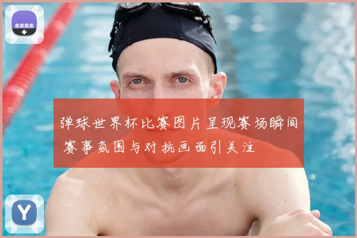 弹球世界杯比赛图片呈现赛场瞬间 赛事氛围与对抗画面引关注