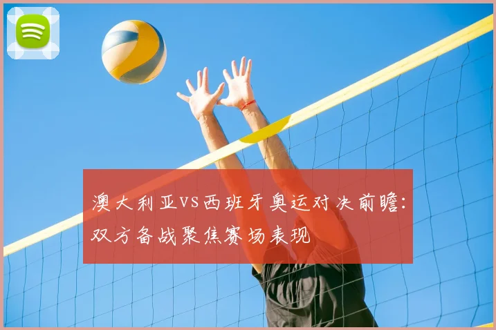 澳大利亚vs西班牙奥运对决前瞻:双方备战聚焦赛场表现