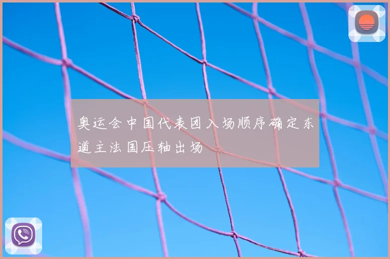 奥运会中国代表团入场顺序确定东道主法国压轴出场