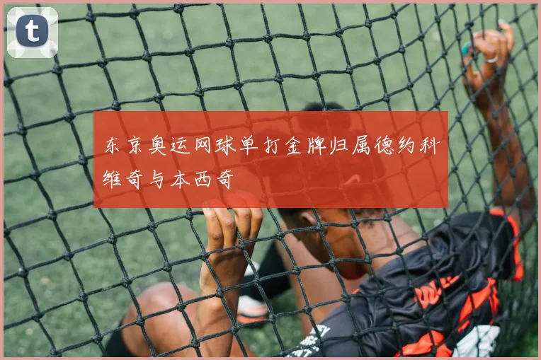 东京奥运网球单打金牌归属德约科维奇与本西奇