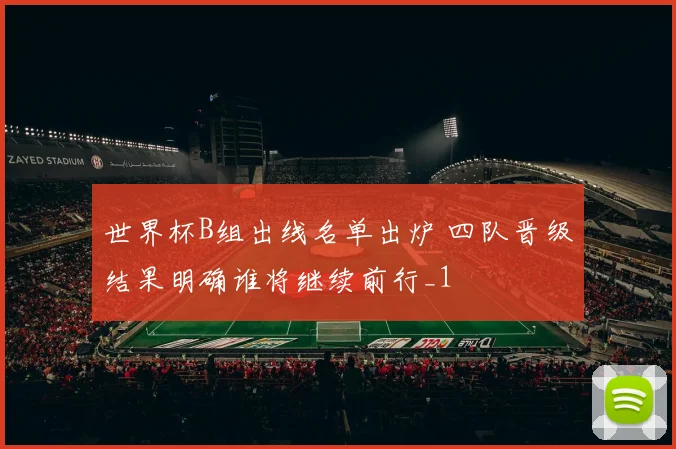 世界杯B组出线名单出炉 四队晋级结果明确谁将继续前行_1