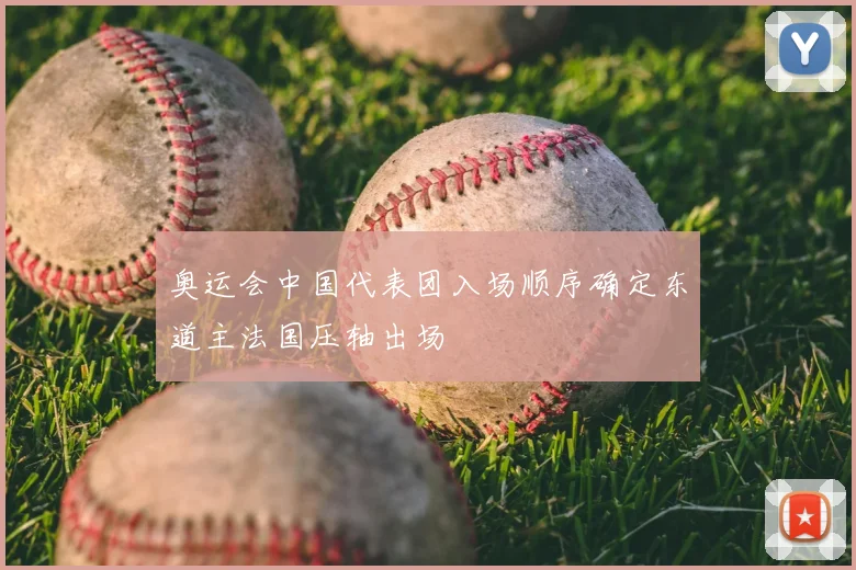 奥运会中国代表团入场顺序确定东道主法国压轴出场