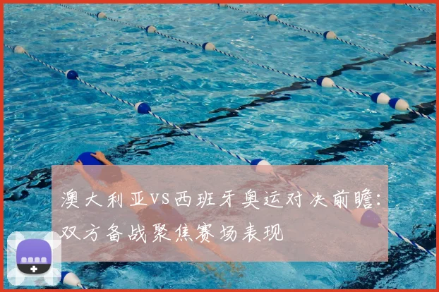 澳大利亚vs西班牙奥运对决前瞻:双方备战聚焦赛场表现
