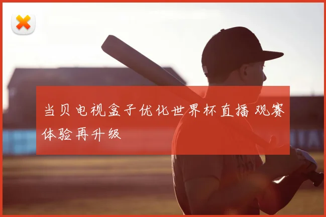 当贝电视盒子优化世界杯直播 观赛体验再升级