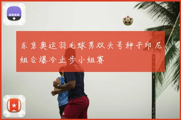东京奥运羽毛球男双头号种子印尼组合爆冷止步小组赛