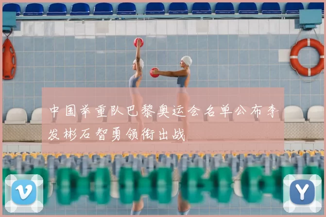 中国举重队巴黎奥运会名单公布李发彬石智勇领衔出战
