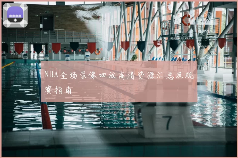 NBA全场录像回放高清资源汇总及观赛指南