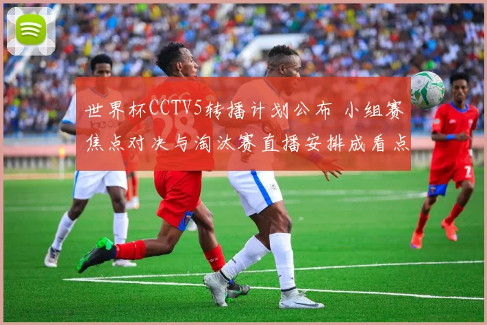 世界杯CCTV5转播计划公布 小组赛焦点对决与淘汰赛直播安排成看点