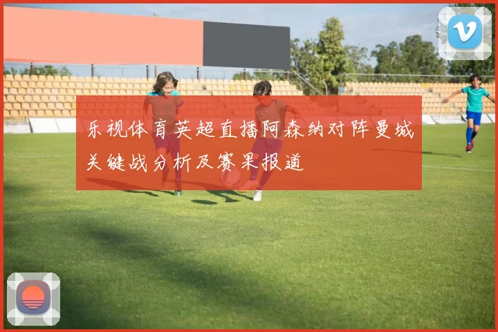 乐视体育英超直播阿森纳对阵曼城关键战分析及赛果报道