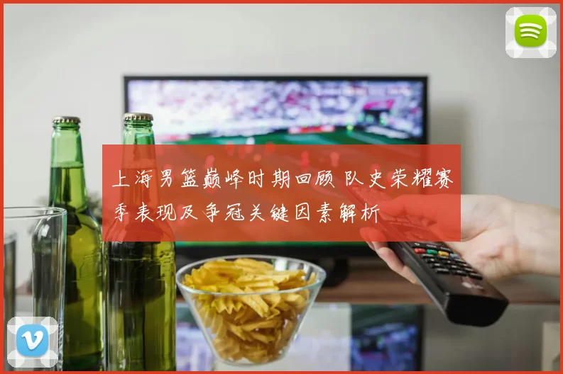 上海男篮巅峰时期回顾 队史荣耀赛季表现及争冠关键因素解析