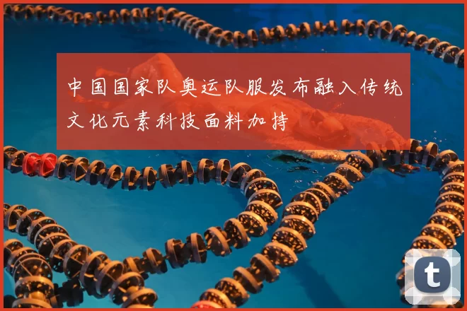 中国国家队奥运队服发布融入传统文化元素科技面料加持