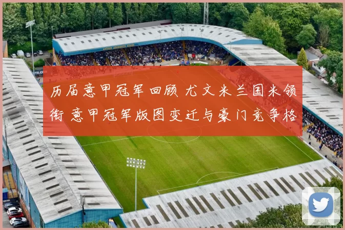 历届意甲冠军回顾 尤文米兰国米领衔 意甲冠军版图变迁与豪门竞争格局解析