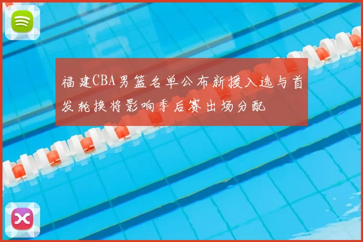 福建CBA男篮名单公布新援入选与首发轮换将影响季后赛出场分配