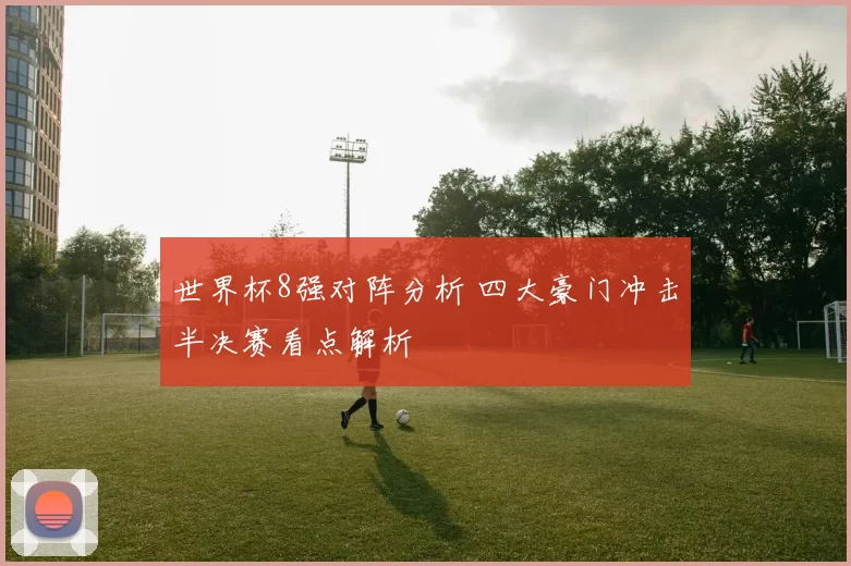 世界杯8强对阵分析 四大豪门冲击半决赛看点解析
