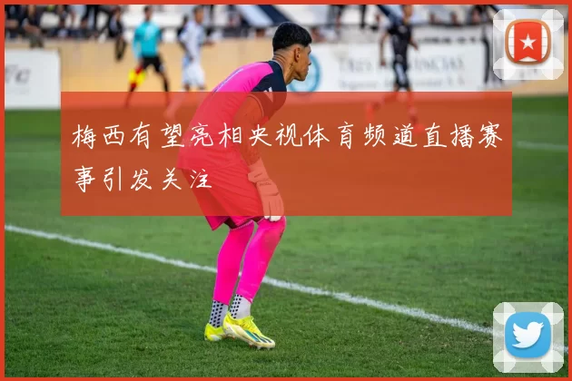梅西有望亮相央视体育频道直播赛事引发关注