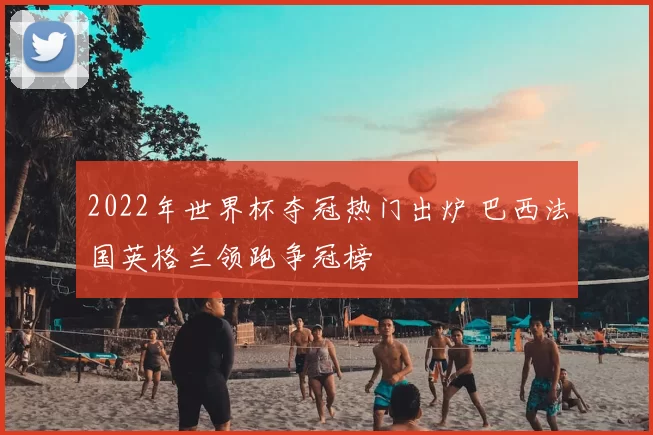 2022年世界杯夺冠热门出炉 巴西法国英格兰领跑争冠榜