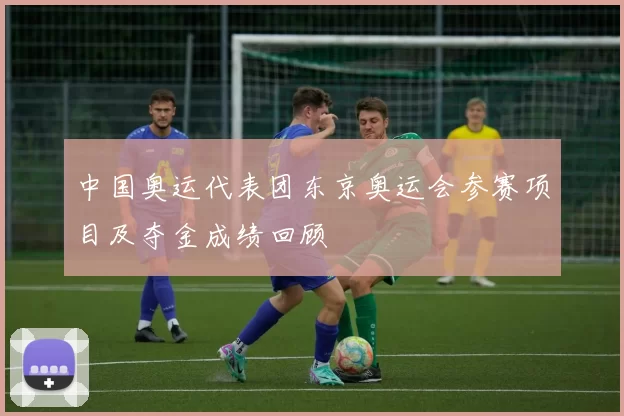 中国奥运代表团东京奥运会参赛项目及夺金成绩回顾