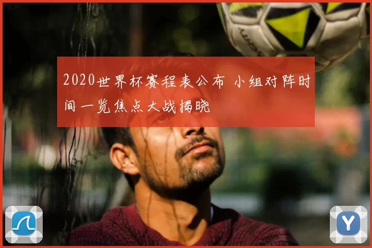 2020世界杯赛程表公布 小组对阵时间一览焦点大战揭晓