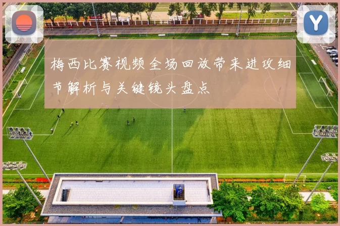 梅西比赛视频全场回放带来进攻细节解析与关键镜头盘点