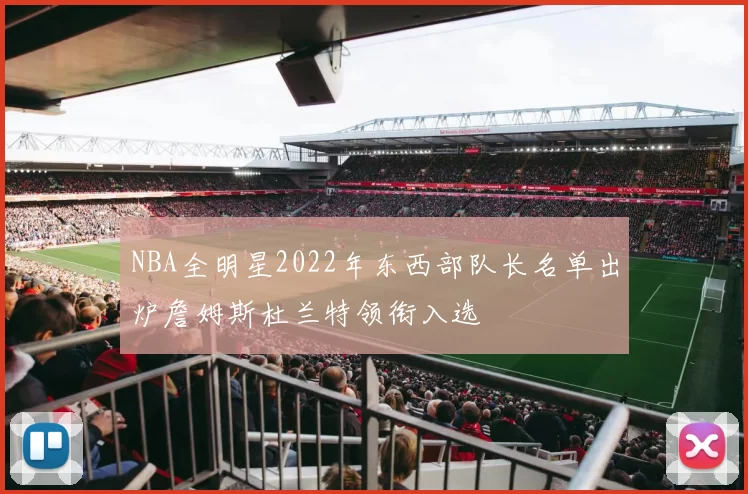 NBA全明星2022年东西部队长名单出炉詹姆斯杜兰特领衔入选