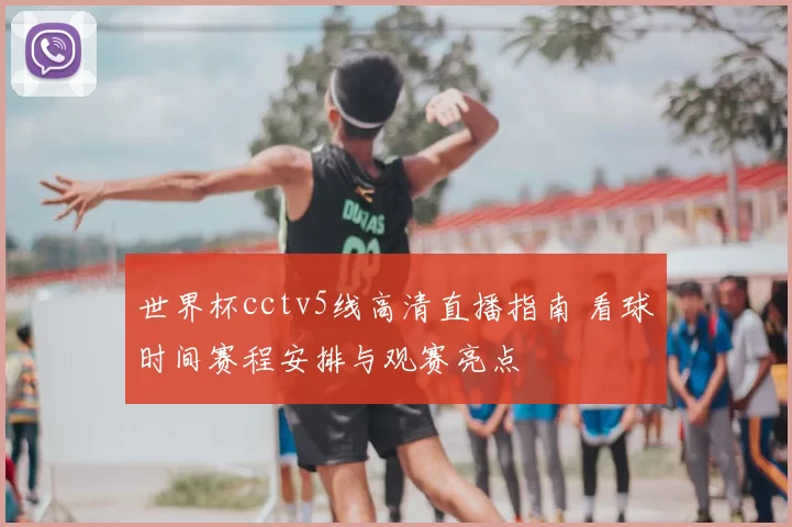 世界杯cctv5线高清直播指南 看球时间赛程安排与观赛亮点