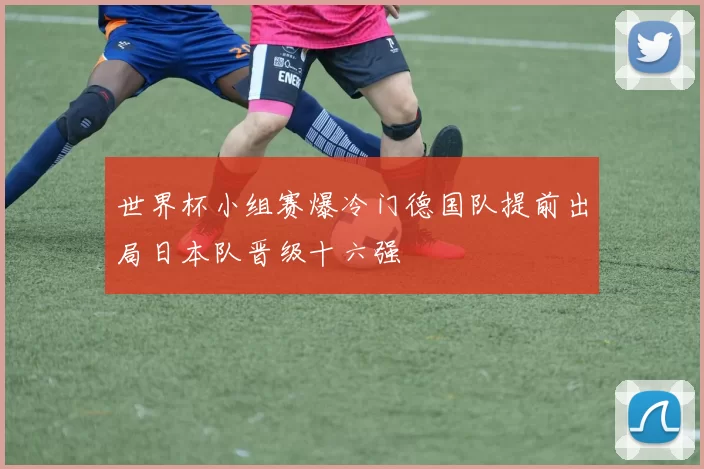 世界杯小组赛爆冷门德国队提前出局日本队晋级十六强