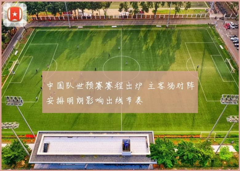 中国队世预赛赛程出炉 主客场对阵安排明朗影响出线节奏