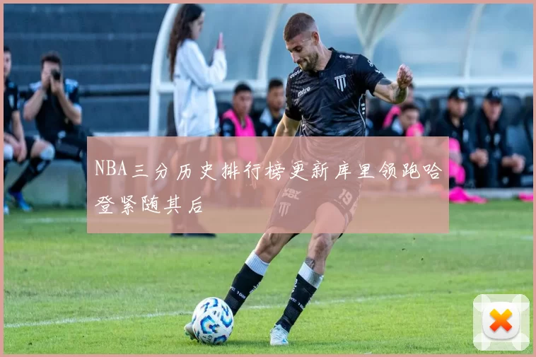 NBA三分历史排行榜更新库里领跑哈登紧随其后