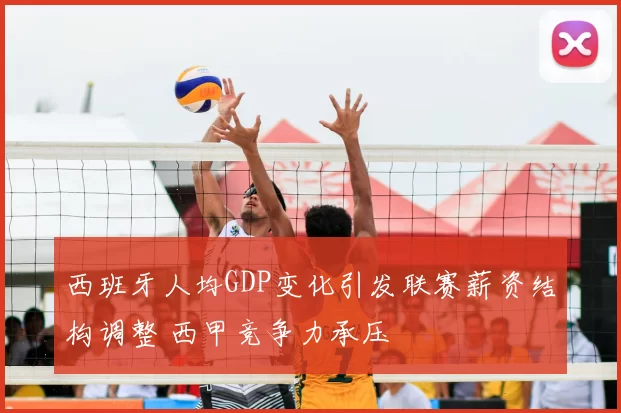 西班牙人均GDP变化引发联赛薪资结构调整 西甲竞争力承压