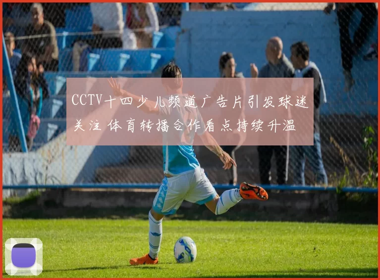 CCTV十四少儿频道广告片引发球迷关注 体育转播合作看点持续升温