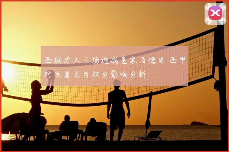 西班牙人主场迎战皇家马德里 西甲对决看点与积分影响分析
