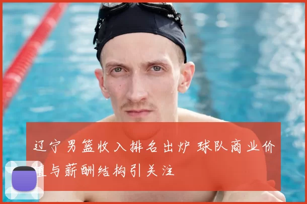 辽宁男篮收入排名出炉 球队商业价值与薪酬结构引关注