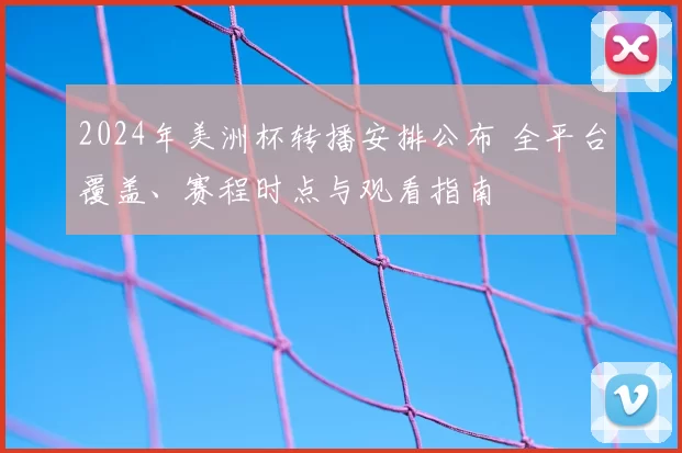 2024年美洲杯转播安排公布 全平台覆盖、赛程时点与观看指南