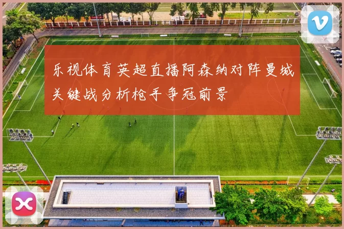 乐视体育英超直播阿森纳对阵曼城关键战分析枪手争冠前景