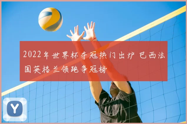 2022年世界杯夺冠热门出炉 巴西法国英格兰领跑争冠榜