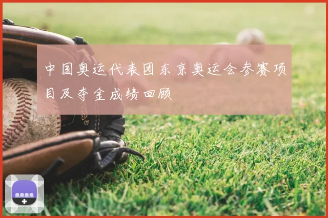 中国奥运代表团东京奥运会参赛项目及夺金成绩回顾