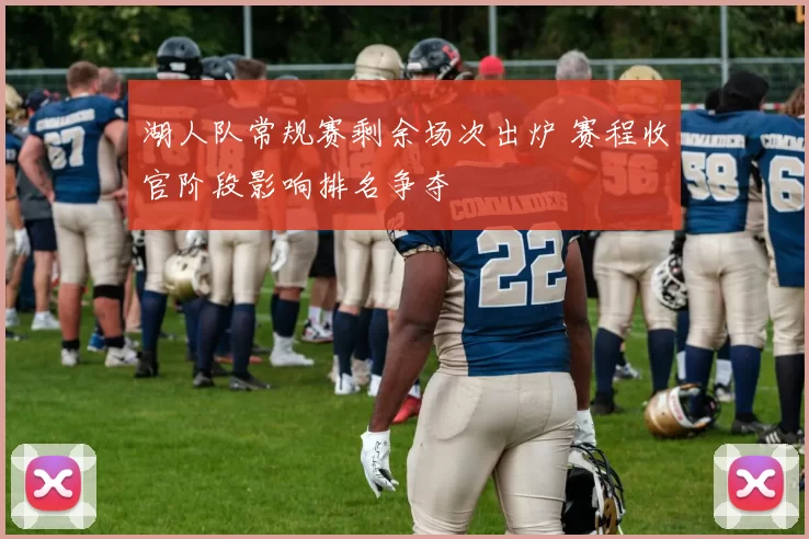 湖人队常规赛剩余场次出炉 赛程收官阶段影响排名争夺
