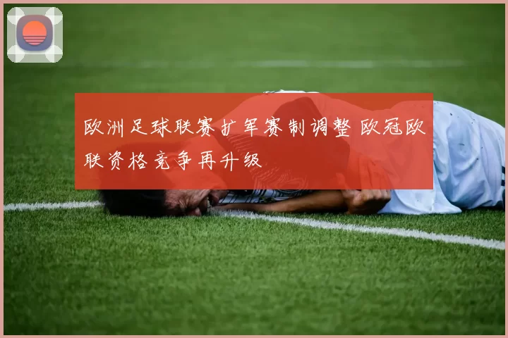 欧洲足球联赛扩军赛制调整 欧冠欧联资格竞争再升级