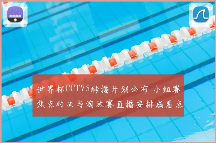 世界杯CCTV5转播计划公布 小组赛焦点对决与淘汰赛直播安排成看点