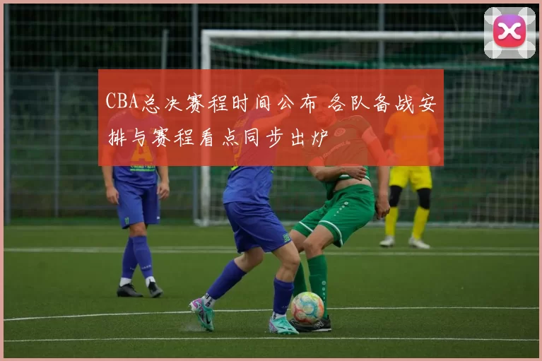 CBA总决赛程时间公布 各队备战安排与赛程看点同步出炉