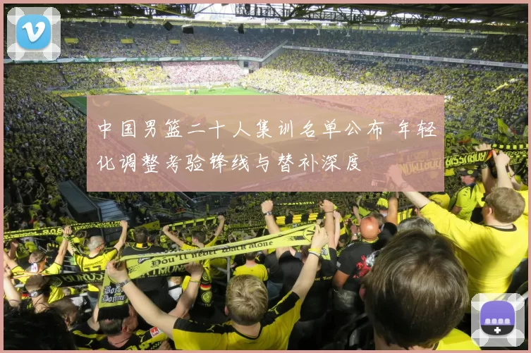 中国男篮二十人集训名单公布 年轻化调整考验锋线与替补深度
