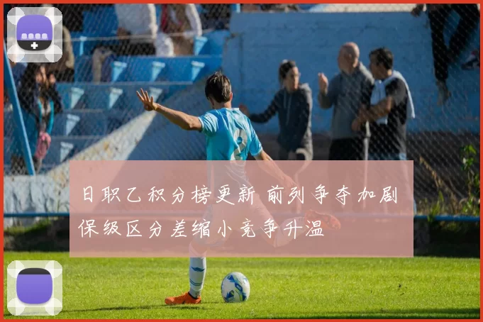 日职乙积分榜更新 前列争夺加剧 保级区分差缩小竞争升温