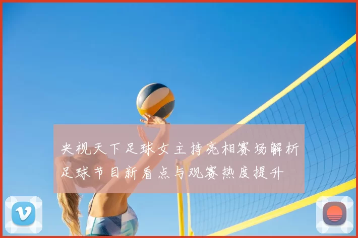 央视天下足球女主持亮相赛场解析足球节目新看点与观赛热度提升