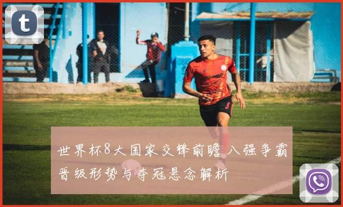 世界杯8大国家交锋前瞻 八强争霸晋级形势与夺冠悬念解析