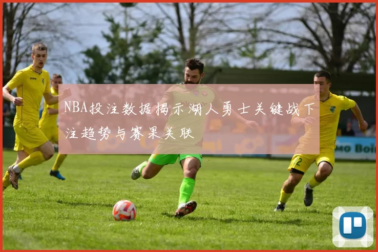 NBA投注数据揭示湖人勇士关键战下注趋势与赛果关联